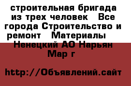 строительная бригада из трех человек - Все города Строительство и ремонт » Материалы   . Ненецкий АО,Нарьян-Мар г.